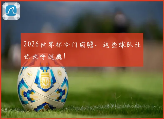 2026世界杯冷门前瞻,这些球队让你大呼过瘾!