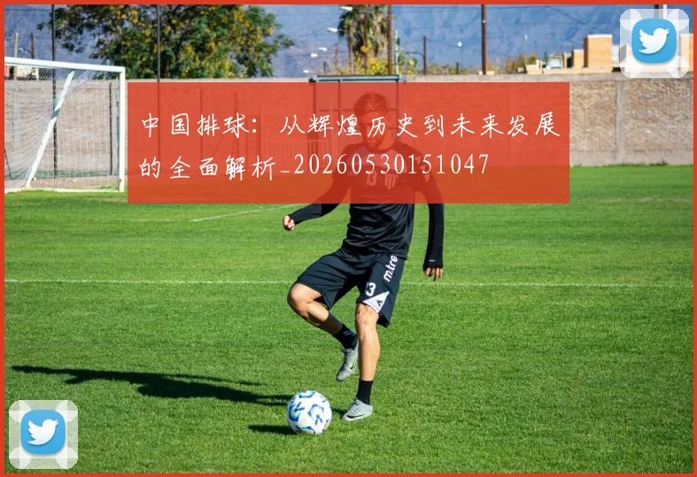 中国排球：从辉煌历史到未来发展的全面解析_20260530151047