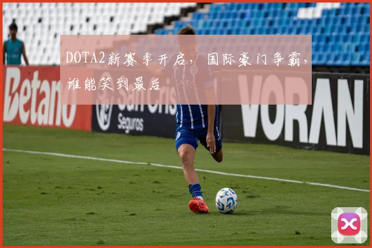 DOTA2新赛季开启，国际豪门争霸，谁能笑到最后