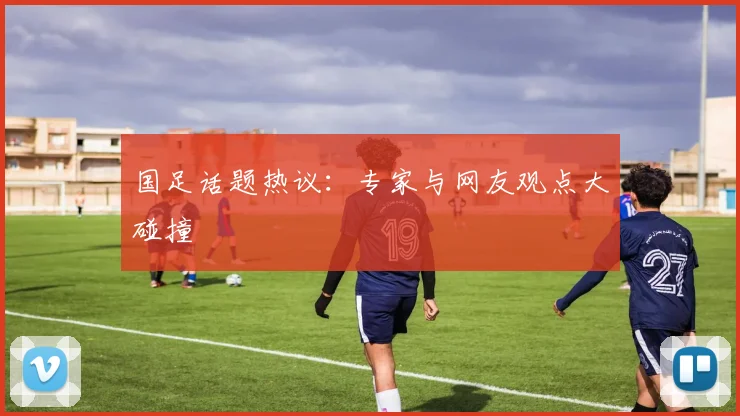 国足话题热议:专家与网友观点大碰撞