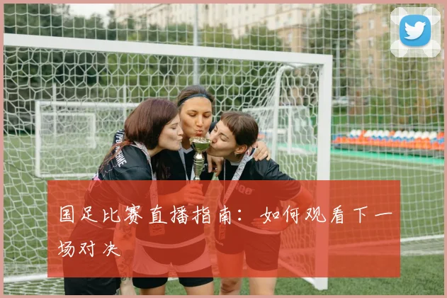国足比赛直播指南：如何观看下一场对决