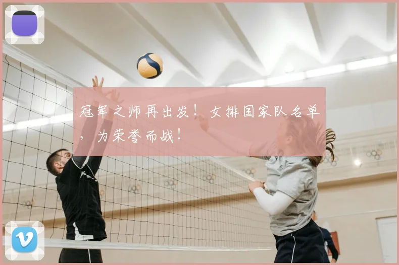 冠军之师再出发!女排国家队名单,为荣誉而战!