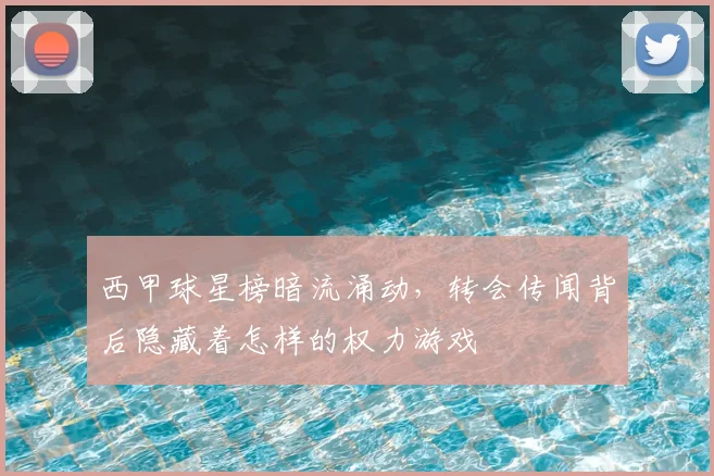 西甲球星榜暗流涌动,转会传闻背后隐藏着怎样的权力游戏