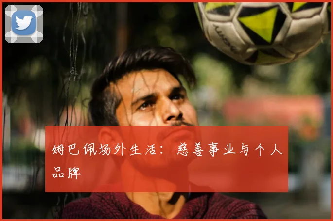 姆巴佩场外生活：慈善事业与个人品牌