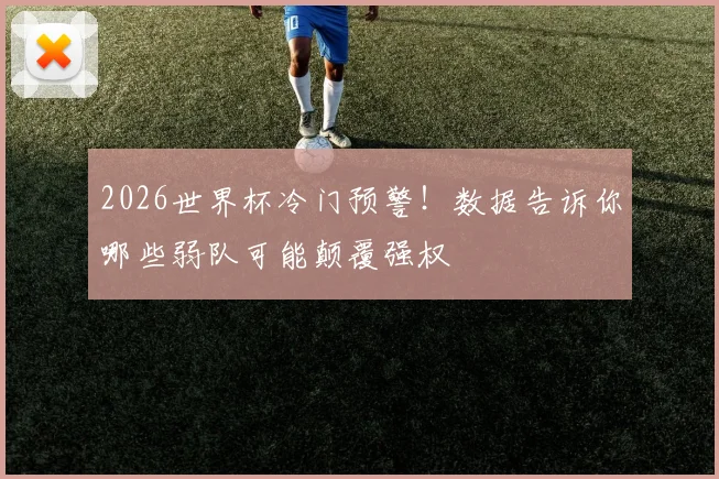 2026世界杯冷门预警!数据告诉你哪些弱队可能颠覆强权